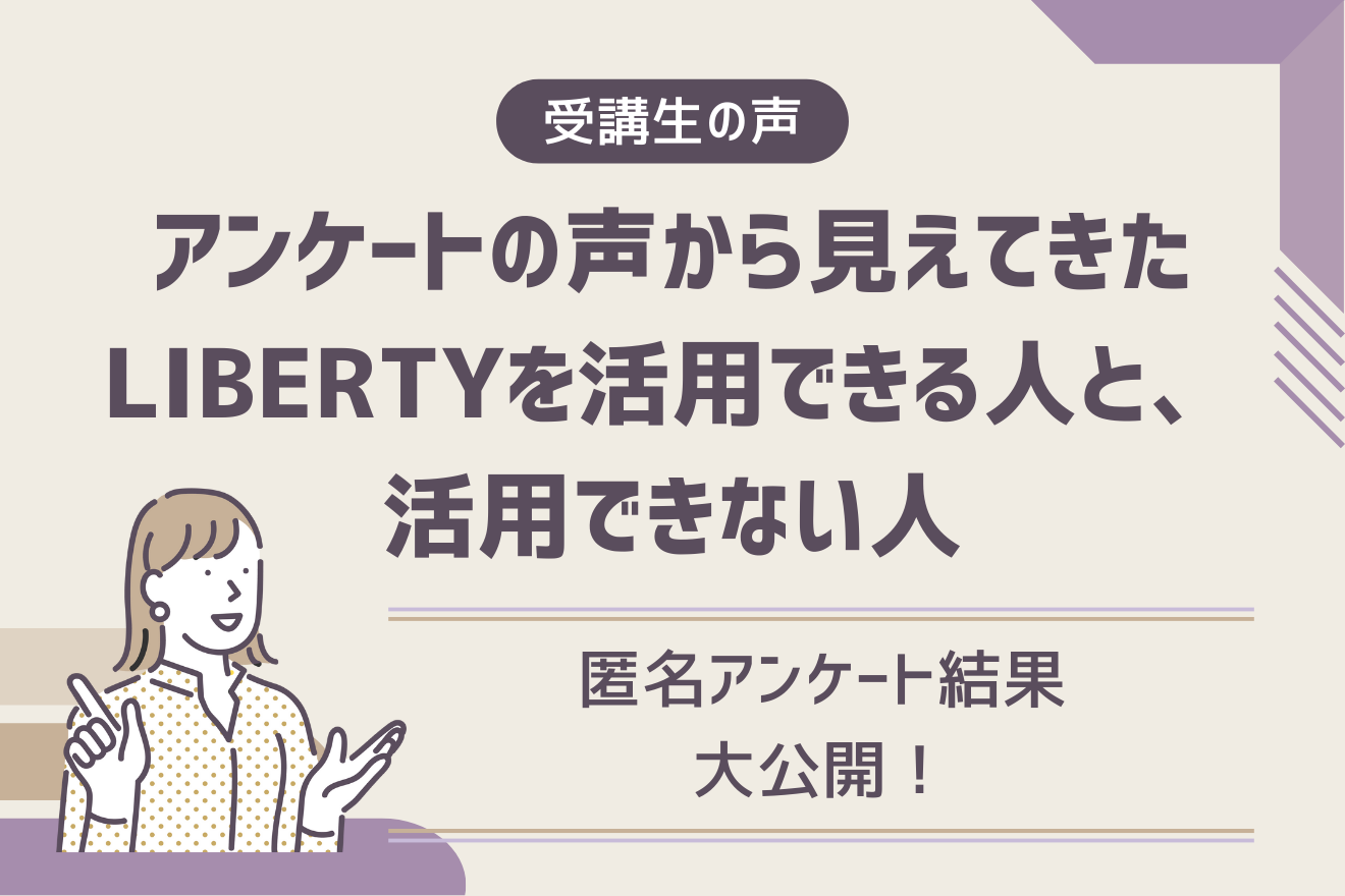 【匿名アンケート結果大公開】アンケートの声から見えてきたLIBERTYを活用できる人と、活用できない人