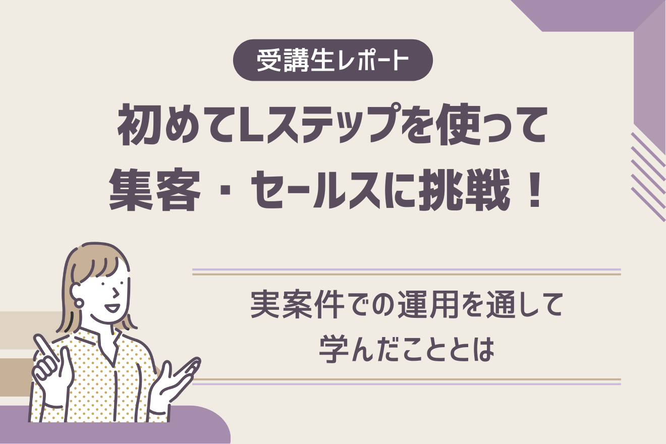 【受講生レポート】初めてLステップを使って集客・セールスに挑戦！実案件での運用を通して学んだこととは