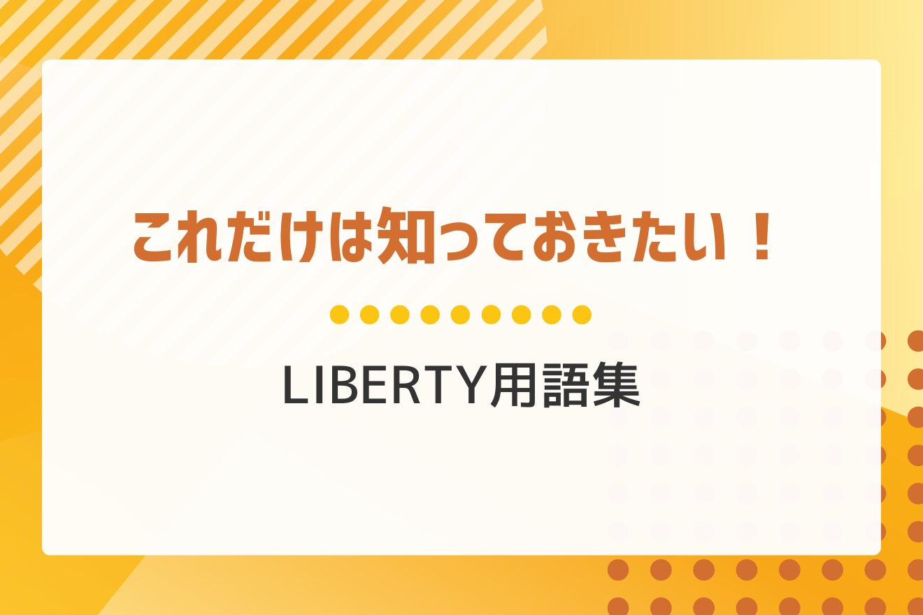 これだけは知っておきたい！LIBERTY用語集