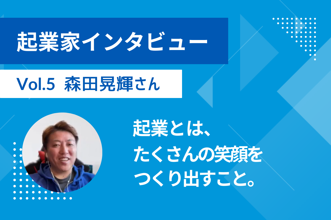 【起業家インタビューVol.５ 株式会社キャップドゥー・ジャパン 森田晃輝さん】起業とは、たくさんの笑顔をつくり出すこと。