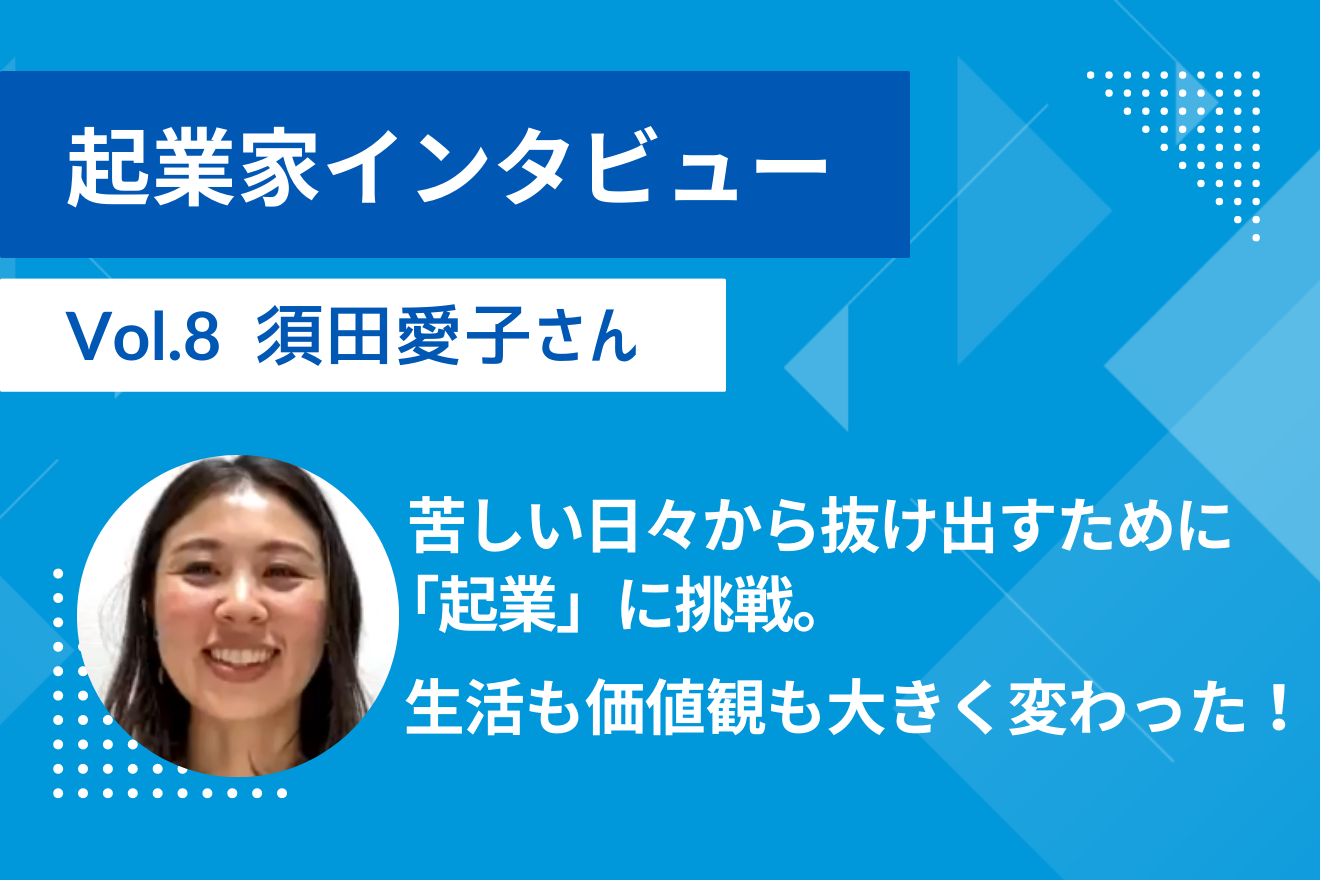 【起業家インタビュー Vol.８ 須田愛子さん】苦しい日々から抜け出すために「起業」に挑戦。生活も価値観も大きく変わった！